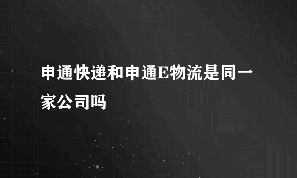 申通快递和申通E物流是同一家公司吗