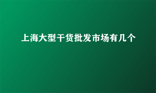 上海大型干货批发市场有几个