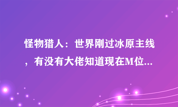 怪物猎人：世界刚过冰原主线，有没有大佬知道现在M位的活动任务都有什么用？？主要想刷MR和刷珠子