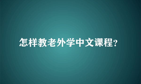 怎样教老外学中文课程？