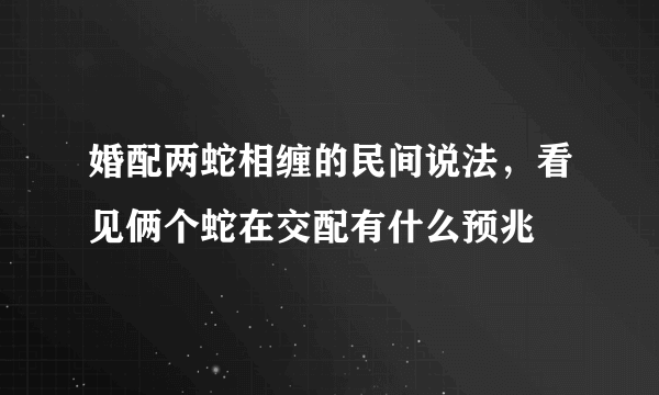 婚配两蛇相缠的民间说法，看见俩个蛇在交配有什么预兆