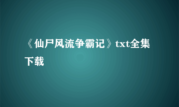 《仙尸风流争霸记》txt全集下载