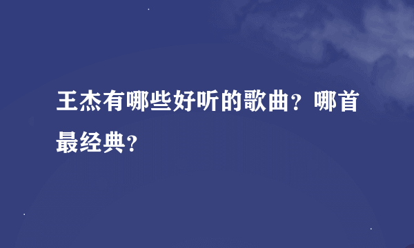 王杰有哪些好听的歌曲？哪首最经典？