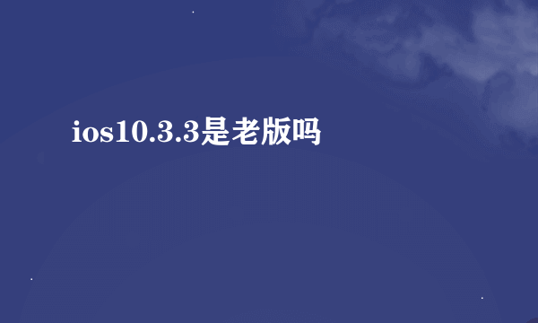 ios10.3.3是老版吗