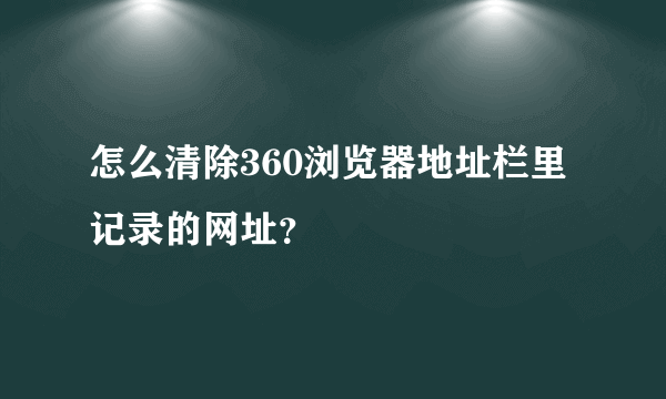 怎么清除360浏览器地址栏里记录的网址？