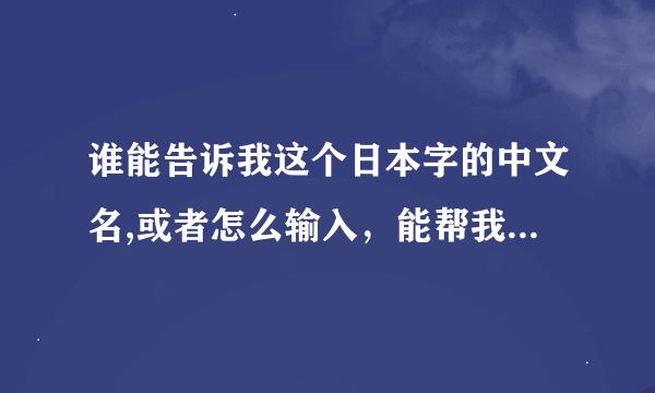 谁能告诉我这个日本字的中文名,或者怎么输入，能帮我打出来吗