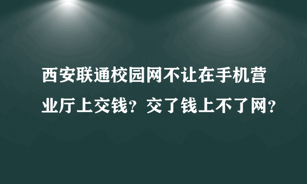 西安联通校园网不让在手机营业厅上交钱？交了钱上不了网？