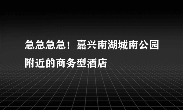 急急急急！嘉兴南湖城南公园附近的商务型酒店