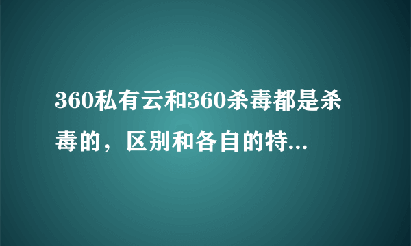 360私有云和360杀毒都是杀毒的，区别和各自的特点是什么？