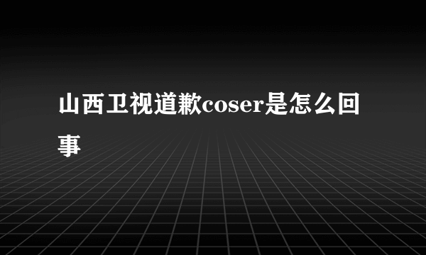 山西卫视道歉coser是怎么回事