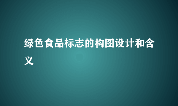 绿色食品标志的构图设计和含义