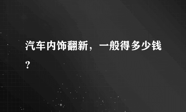 汽车内饰翻新，一般得多少钱？