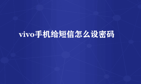 vivo手机给短信怎么设密码