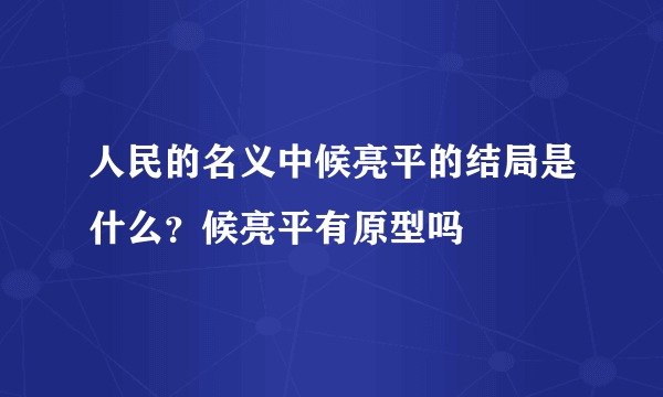 人民的名义中候亮平的结局是什么？候亮平有原型吗