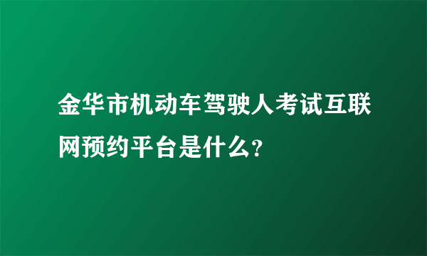 金华市机动车驾驶人考试互联网预约平台是什么？