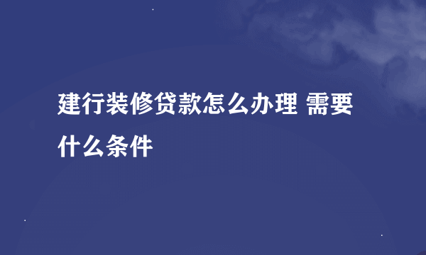 建行装修贷款怎么办理 需要什么条件