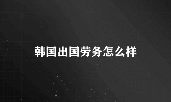 韩国出国劳务怎么样