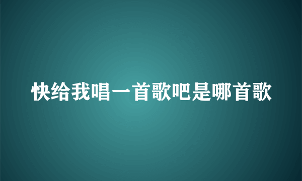 快给我唱一首歌吧是哪首歌