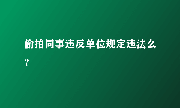 偷拍同事违反单位规定违法么？