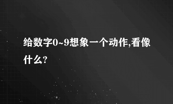 给数字0~9想象一个动作,看像什么?