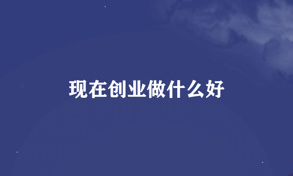 现在创业做什么好