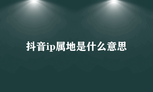 抖音ip属地是什么意思