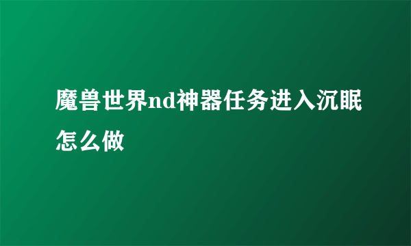 魔兽世界nd神器任务进入沉眠怎么做