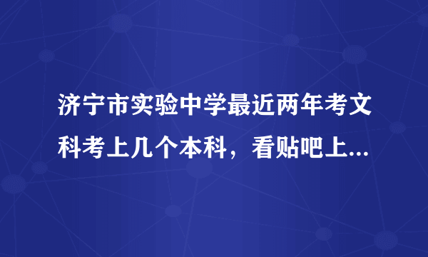 济宁市实验中学最近两年考文科考上几个本科，看贴吧上还不到十个，是真的吗？？是本科还是一本