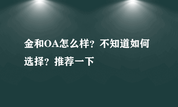 金和OA怎么样？不知道如何选择？推荐一下