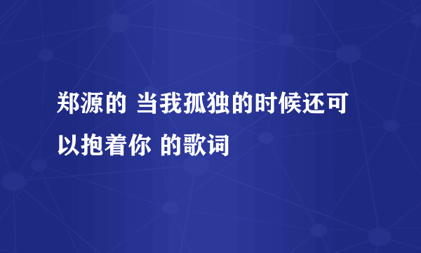 郑源的 当我孤独的时候还可以抱着你 的歌词