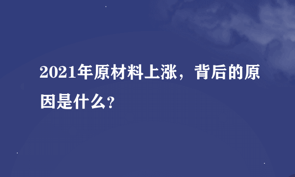 2021年原材料上涨，背后的原因是什么？