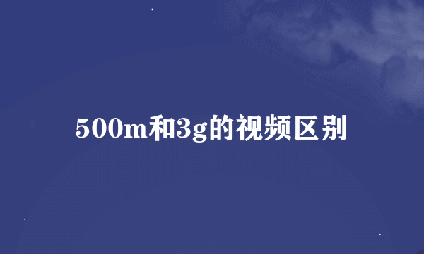 500m和3g的视频区别