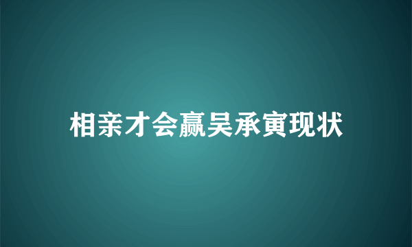 相亲才会赢吴承寅现状