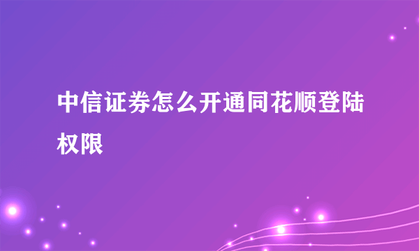 中信证券怎么开通同花顺登陆权限