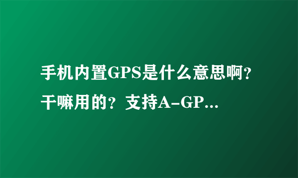 手机内置GPS是什么意思啊？干嘛用的？支持A-GPS，是什么意思啊？