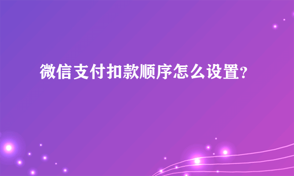 微信支付扣款顺序怎么设置？