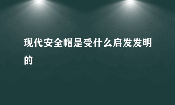 现代安全帽是受什么启发发明的