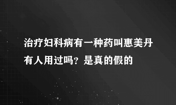 治疗妇科病有一种药叫惠美丹有人用过吗？是真的假的