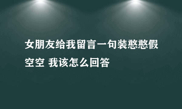 女朋友给我留言一句装憨憨假空空 我该怎么回答