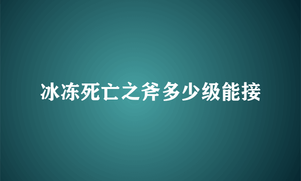 冰冻死亡之斧多少级能接