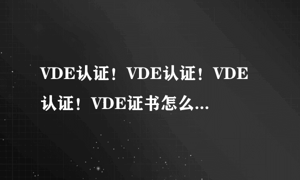 VDE认证！VDE认证！VDE认证！VDE证书怎么查？是否有有效期？