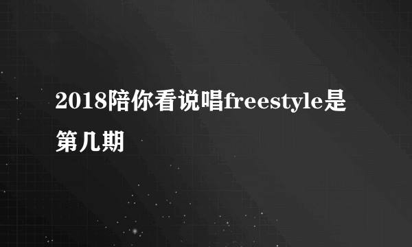 2018陪你看说唱freestyle是第几期