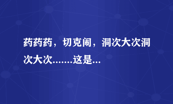 药药药，切克闹，洞次大次洞次大次.......这是什么意思啊