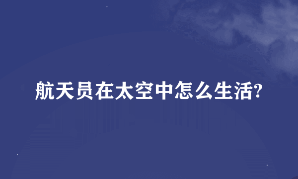 航天员在太空中怎么生活?