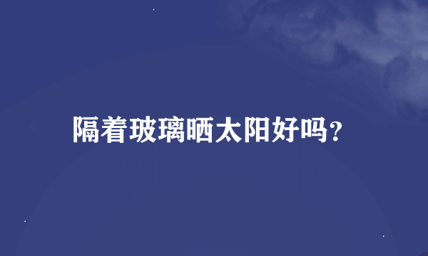 隔着玻璃晒太阳好吗？