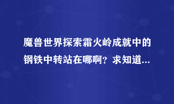 魔兽世界探索霜火岭成就中的钢铁中转站在哪啊？求知道的给出详细坐标啊！