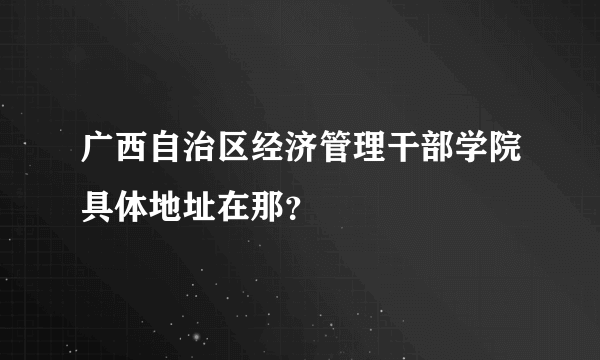 广西自治区经济管理干部学院具体地址在那？