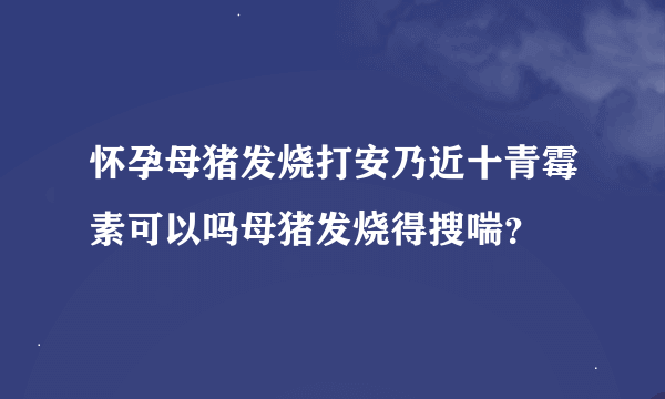 怀孕母猪发烧打安乃近十青霉素可以吗母猪发烧得搜喘？