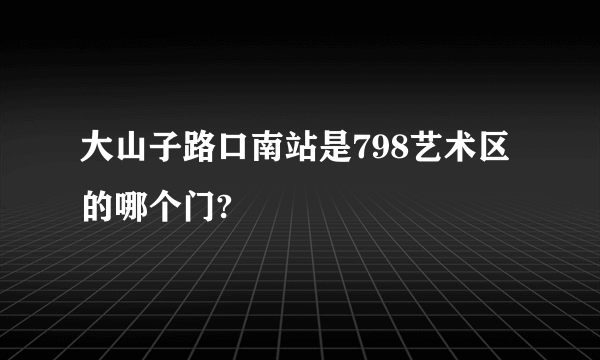 大山子路口南站是798艺术区的哪个门?