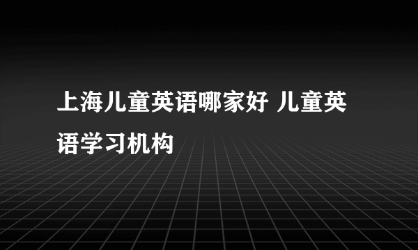 上海儿童英语哪家好 儿童英语学习机构